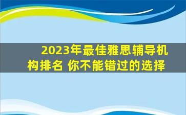 2023年最佳雅思辅导机构排名 你不能错过的选择